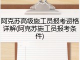 阿克苏高级施工员报考资格详解(阿克苏施工员报考条件)