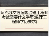 阿克苏交通运输监理工程师考试需要什么学历(监理工程师学历要求)