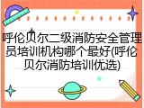 呼伦贝尔二级消防安全管理员培训机构哪个最好(呼伦贝尔消防培训优选)