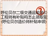 呼伦贝尔二级交通运输造价工程师有补贴吗怎么领取呢(呼伦贝尔造价师补贴申领)