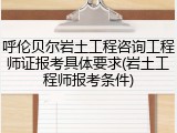 呼伦贝尔岩土工程咨询工程师证报考具体要求(岩土工程师报考条件)