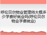 呼伦贝尔物业管理师大概多少学费好就业吗(呼伦贝尔物业学费就业)
