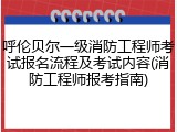 呼伦贝尔一级消防工程师考试报名流程及考试内容(消防工程师报考指南)