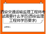 西安交通运输监理工程师考试需要什么学历(西安监理工程师学历要求)