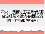 西安一级消防工程师考试报名流程及考试内容(西安消防工程师报考指南)