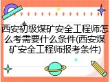 西安初级煤矿安全工程师怎么考需要什么条件(西安煤矿安全工程师报考条件)