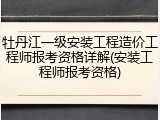 牡丹江一级安装工程造价工程师报考资格详解(安装工程师报考资格)
