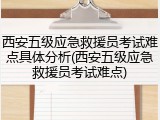 西安五级应急救援员考试难点具体分析(西安五级应急救援员考试难点)