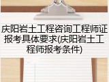 庆阳岩土工程咨询工程师证报考具体要求(庆阳岩土工程师报考条件)