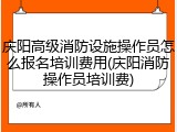 庆阳高级消防设施操作员怎么报名培训费用(庆阳消防操作员培训费)