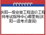 庆阳一级安装工程造价工程师考试指导中心哪里有(庆阳一造考点查询)