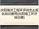 庆阳海洋工程环评师怎么报名培训费用(庆阳海工环评培训费)