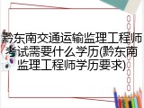 黔东南交通运输监理工程师考试需要什么学历(黔东南监理工程师学历要求)
