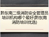 黔东南二级消防安全管理员培训机构哪个最好(黔东南消防培训优选)