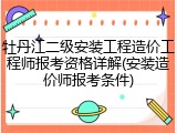 牡丹江二级安装工程造价工程师报考资格详解(安装造价师报考条件)