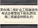 黔东南二级矿业工程建造师考试去哪里线下报名(黔东南二级建造师报名点)