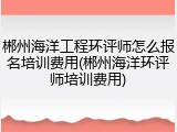 郴州海洋工程环评师怎么报名培训费用(郴州海洋环评师培训费用)