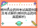郴州执业药师考试真题例题及考点解析(郴州执业药师真题解析)