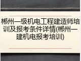 郴州一级机电工程建造师培训及报考条件详情(郴州一建机电报考培训)
