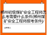 郴州初级煤矿安全工程师怎么考需要什么条件(郴州煤矿安全工程师报考条件)