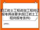 阳江岩土工程咨询工程师证报考具体要求(阳江岩土工程师报考条件)