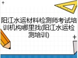 阳江水运材料检测师考试培训机构哪里找(阳江水运检测培训)