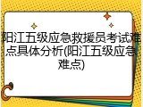 阳江五级应急救援员考试难点具体分析(阳江五级应急难点)
