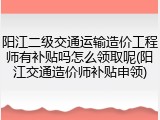 阳江二级交通运输造价工程师有补贴吗怎么领取呢(阳江交通造价师补贴申领)
