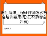 阳江海洋工程环评师怎么报名培训费用(阳江环评师培训费)