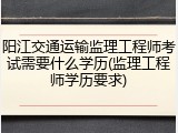 阳江交通运输监理工程师考试需要什么学历(监理工程师学历要求)
