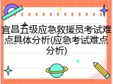 宜昌五级应急救援员考试难点具体分析(应急考试难点分析)