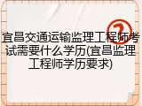 宜昌交通运输监理工程师考试需要什么学历(宜昌监理工程师学历要求)