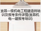 宜昌一级机电工程建造师培训及报考条件详情(宜昌机电一建报考培训)