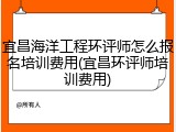 宜昌海洋工程环评师怎么报名培训费用(宜昌环评师培训费用)