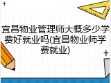 宜昌物业管理师大概多少学费好就业吗(宜昌物业师学费就业)