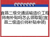 宜昌二级交通运输造价工程师有补贴吗怎么领取呢(宜昌二级造价师补贴申领)