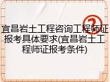 宜昌岩土工程咨询工程师证报考具体要求(宜昌岩土工程师证报考条件)