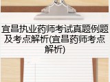 宜昌执业药师考试真题例题及考点解析(宜昌药师考点解析)