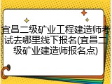 宜昌二级矿业工程建造师考试去哪里线下报名(宜昌二级矿业建造师报名点)