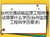 台州交通运输监理工程师考试需要什么学历(台州监理工程师学历要求)