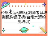 台州水运材料检测师考试培训机构哪里找(台州水运检测培训)