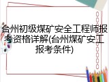 台州初级煤矿安全工程师报考资格详解(台州煤矿安工报考条件)