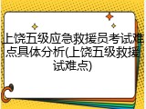 上饶五级应急救援员考试难点具体分析(上饶五级救援试难点)