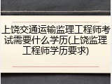 上饶交通运输监理工程师考试需要什么学历(上饶监理工程师学历要求)