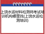 上饶水运材料检测师考试培训机构哪里找(上饶水运检测培训)