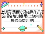 上饶高级消防设施操作员怎么报名培训费用(上饶消防操作员培训费)