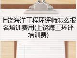 上饶海洋工程环评师怎么报名培训费用(上饶海工环评培训费)