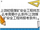 上饶初级煤矿安全工程师怎么考需要什么条件(上饶煤矿安全工程师报考条件)