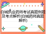 白城执业药师考试真题例题及考点解析(白城药师真题解析)