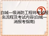 白城一级消防工程师考试报名流程及考试内容(白城一消报考指南)